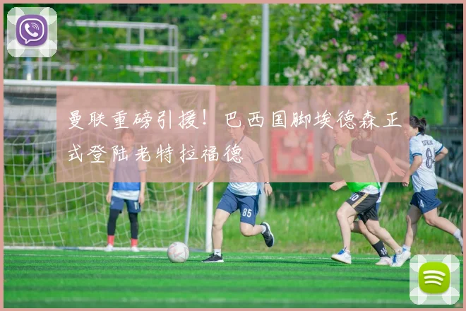 曼联重磅引援!巴西国脚埃德森正式登陆老特拉福德