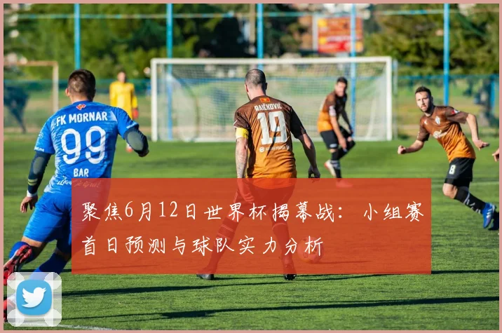 聚焦6月12日世界杯揭幕战：小组赛首日预测与球队实力分析
