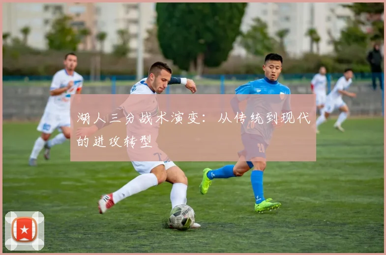 湖人三分战术演变:从传统到现代的进攻转型