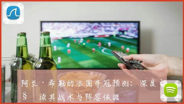 阿兰·希勒的法国夺冠预测:深度解读其战术与阵容依据
