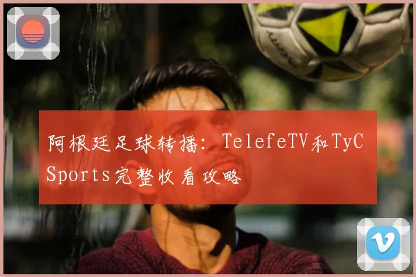 阿根廷足球转播：TelefeTV和TyC Sports完整收看攻略