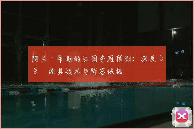 阿兰·希勒的法国夺冠预测:深度解读其战术与阵容依据