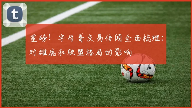 重磅!字母哥交易传闻全面梳理:对雄鹿和联盟格局的影响
