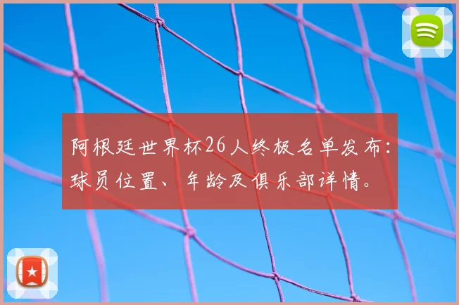 阿根廷世界杯26人终极名单发布:球员位置、年龄及俱乐部详情。