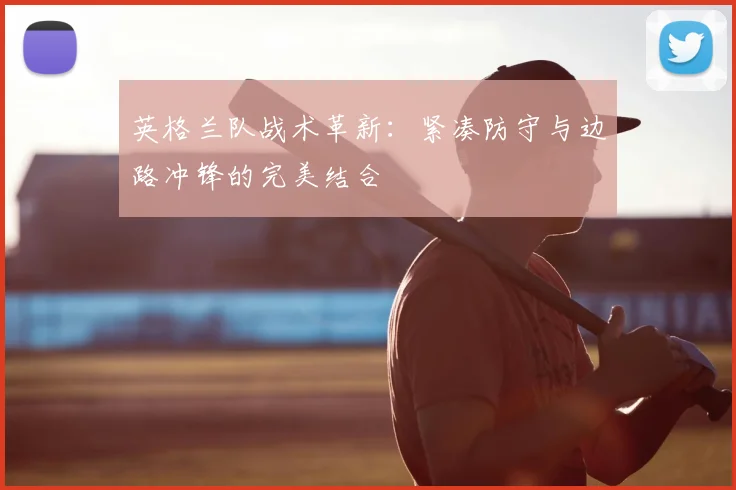 英格兰队战术革新：紧凑防守与边路冲锋的完美结合