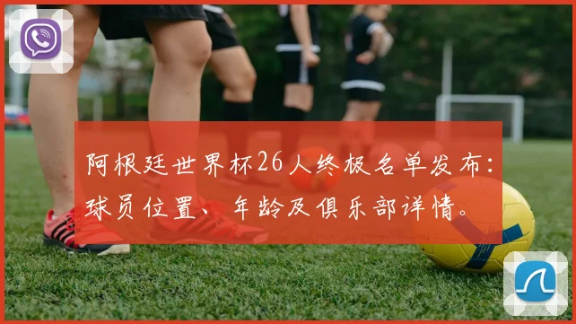阿根廷世界杯26人终极名单发布:球员位置、年龄及俱乐部详情。