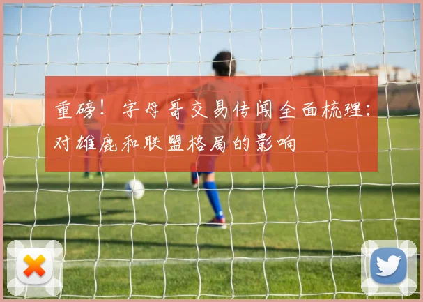 重磅!字母哥交易传闻全面梳理:对雄鹿和联盟格局的影响