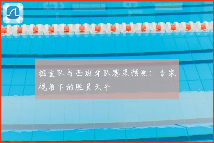 掘金队与西班牙队赛果预测:专家视角下的胜负天平
