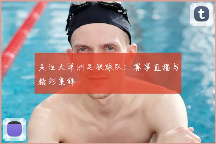 关注大洋洲足联球队:赛事直播与精彩集锦