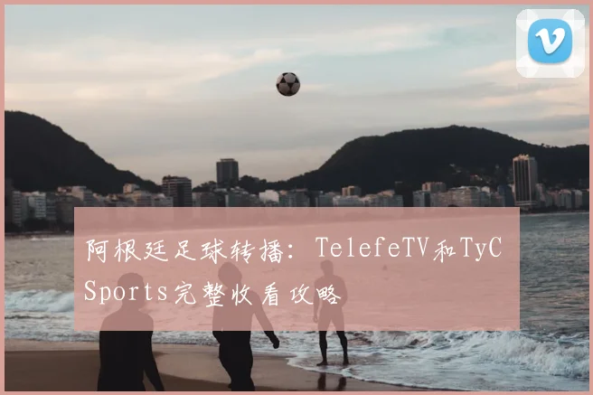 阿根廷足球转播：TelefeTV和TyC Sports完整收看攻略