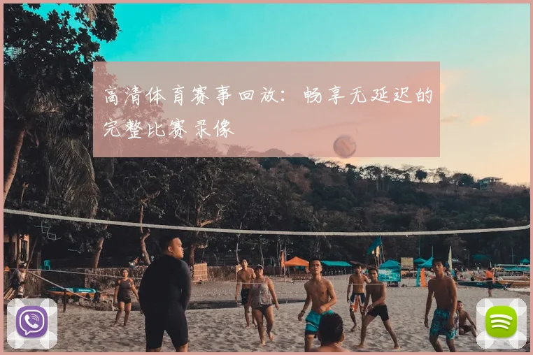 高清体育赛事回放：畅享无延迟的完整比赛录像